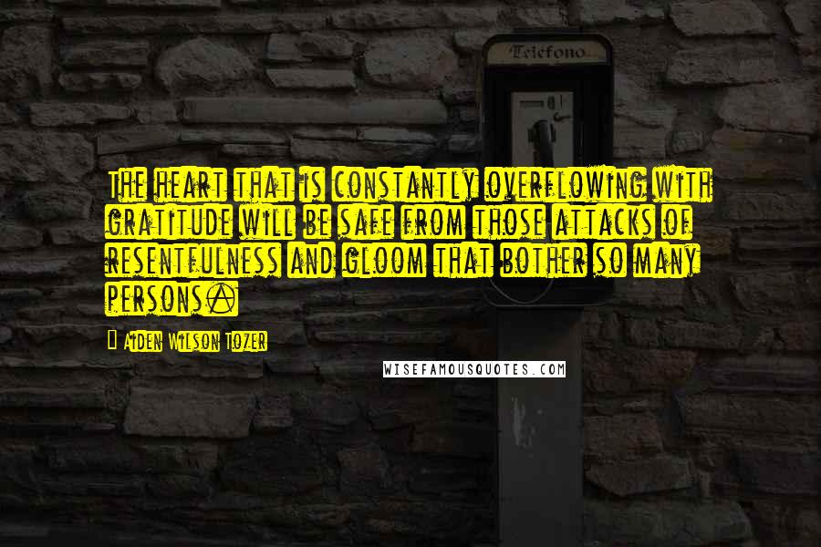 Aiden Wilson Tozer Quotes: The heart that is constantly overflowing with gratitude will be safe from those attacks of resentfulness and gloom that bother so many persons.