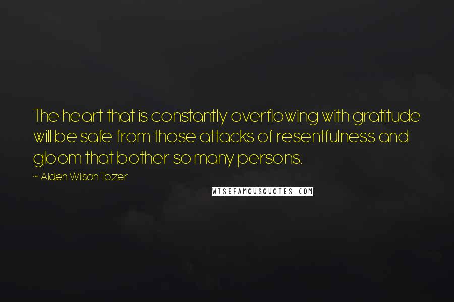 Aiden Wilson Tozer Quotes: The heart that is constantly overflowing with gratitude will be safe from those attacks of resentfulness and gloom that bother so many persons.