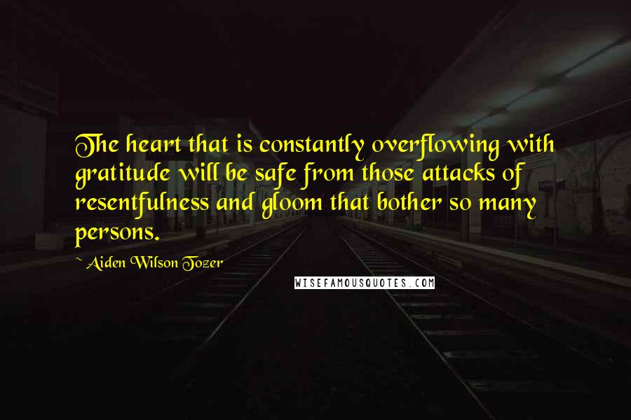 Aiden Wilson Tozer Quotes: The heart that is constantly overflowing with gratitude will be safe from those attacks of resentfulness and gloom that bother so many persons.