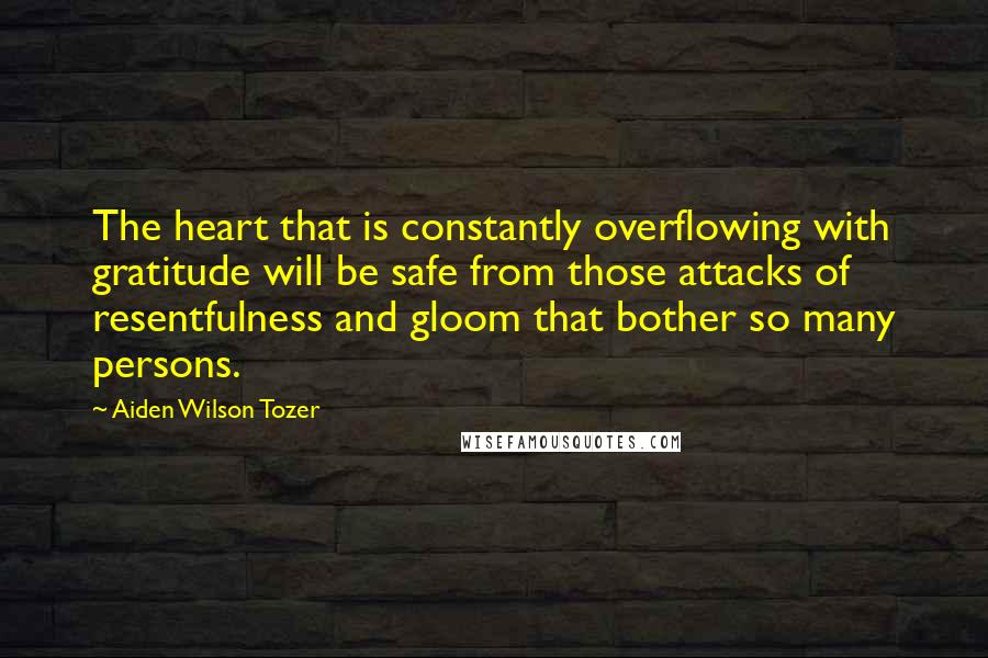 Aiden Wilson Tozer Quotes: The heart that is constantly overflowing with gratitude will be safe from those attacks of resentfulness and gloom that bother so many persons.