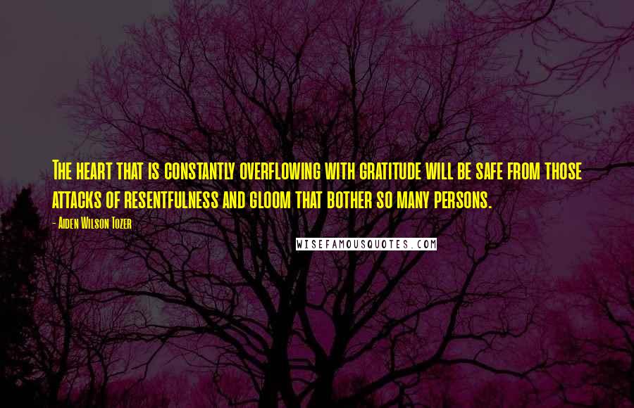 Aiden Wilson Tozer Quotes: The heart that is constantly overflowing with gratitude will be safe from those attacks of resentfulness and gloom that bother so many persons.