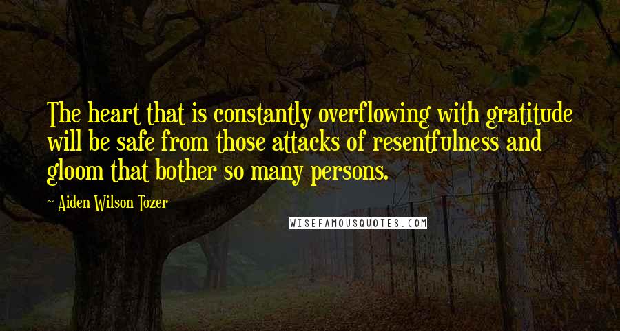 Aiden Wilson Tozer Quotes: The heart that is constantly overflowing with gratitude will be safe from those attacks of resentfulness and gloom that bother so many persons.