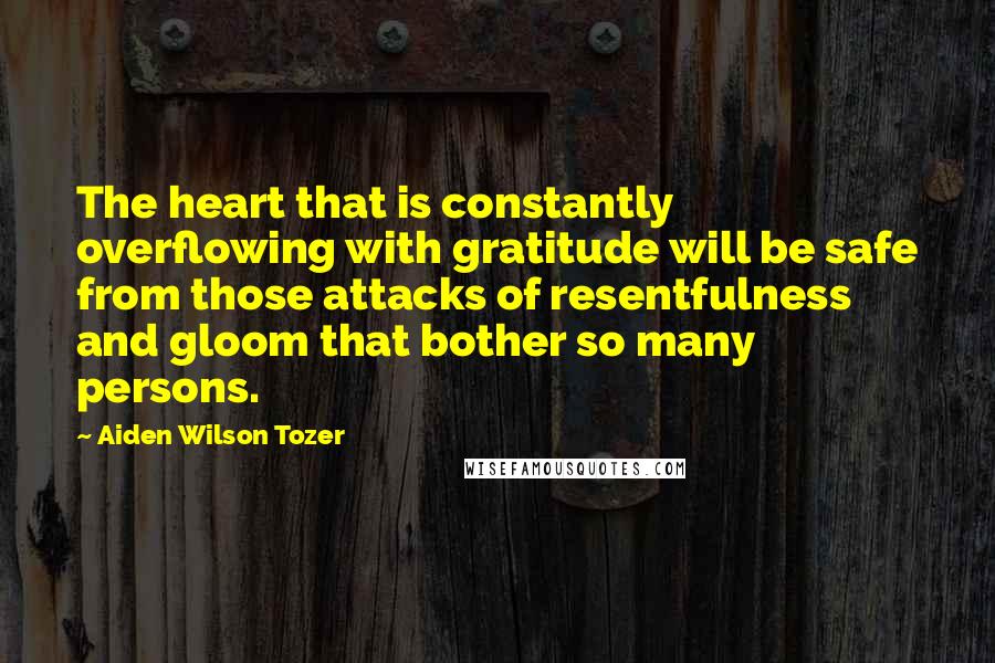Aiden Wilson Tozer Quotes: The heart that is constantly overflowing with gratitude will be safe from those attacks of resentfulness and gloom that bother so many persons.