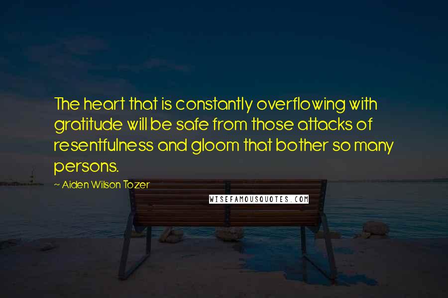 Aiden Wilson Tozer Quotes: The heart that is constantly overflowing with gratitude will be safe from those attacks of resentfulness and gloom that bother so many persons.
