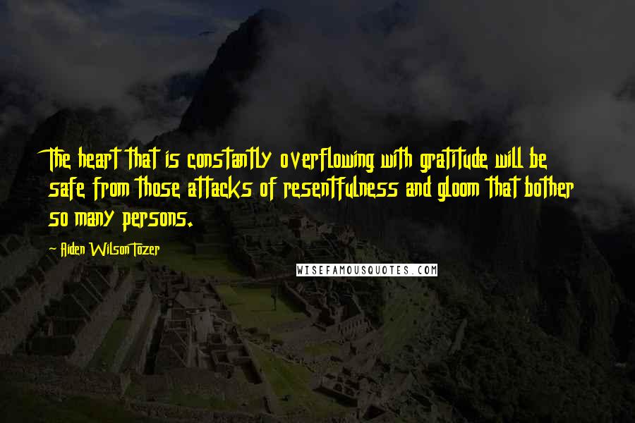 Aiden Wilson Tozer Quotes: The heart that is constantly overflowing with gratitude will be safe from those attacks of resentfulness and gloom that bother so many persons.