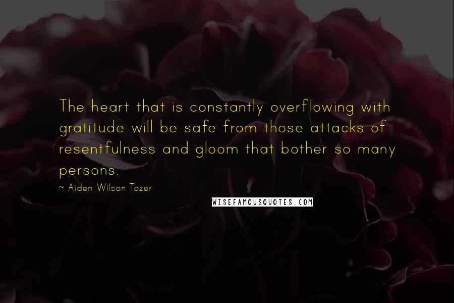 Aiden Wilson Tozer Quotes: The heart that is constantly overflowing with gratitude will be safe from those attacks of resentfulness and gloom that bother so many persons.