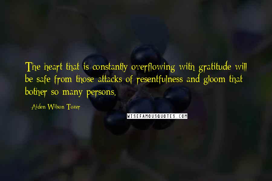 Aiden Wilson Tozer Quotes: The heart that is constantly overflowing with gratitude will be safe from those attacks of resentfulness and gloom that bother so many persons.