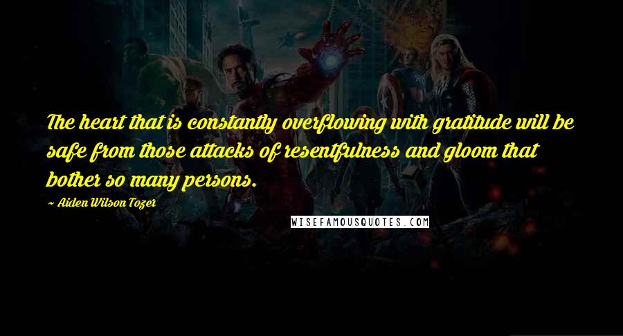 Aiden Wilson Tozer Quotes: The heart that is constantly overflowing with gratitude will be safe from those attacks of resentfulness and gloom that bother so many persons.