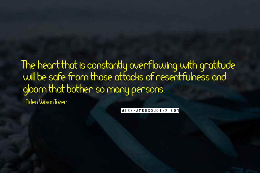 Aiden Wilson Tozer Quotes: The heart that is constantly overflowing with gratitude will be safe from those attacks of resentfulness and gloom that bother so many persons.