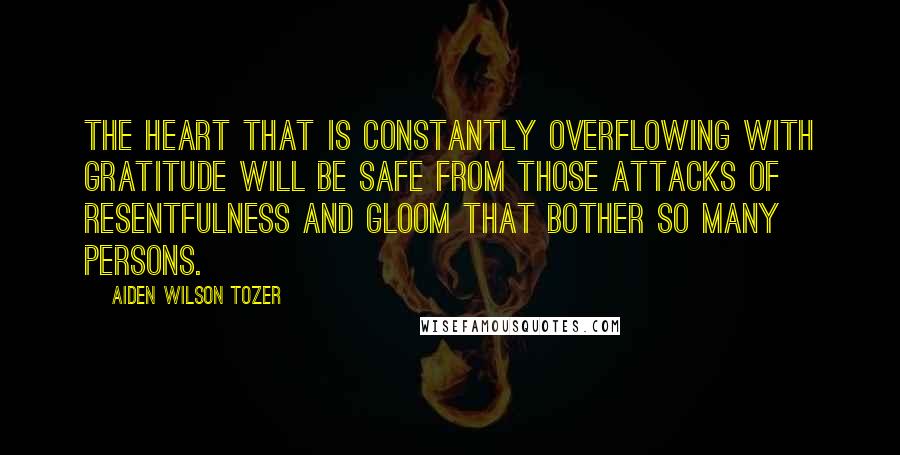 Aiden Wilson Tozer Quotes: The heart that is constantly overflowing with gratitude will be safe from those attacks of resentfulness and gloom that bother so many persons.