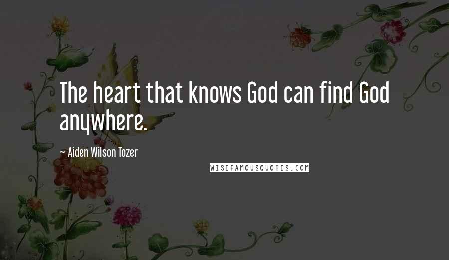 Aiden Wilson Tozer Quotes: The heart that knows God can find God anywhere.