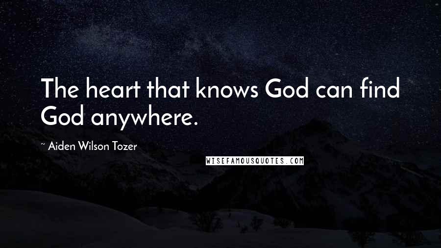 Aiden Wilson Tozer Quotes: The heart that knows God can find God anywhere.