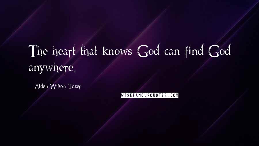 Aiden Wilson Tozer Quotes: The heart that knows God can find God anywhere.