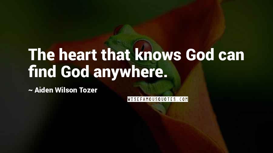 Aiden Wilson Tozer Quotes: The heart that knows God can find God anywhere.