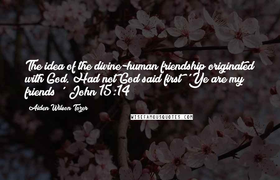 Aiden Wilson Tozer Quotes: The idea of the divine-human friendship originated with God. Had not God said first 'Ye are my friends?' (John 15:14)