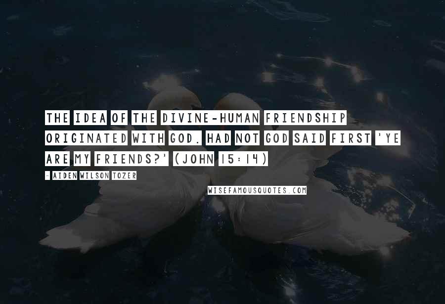 Aiden Wilson Tozer Quotes: The idea of the divine-human friendship originated with God. Had not God said first 'Ye are my friends?' (John 15:14)
