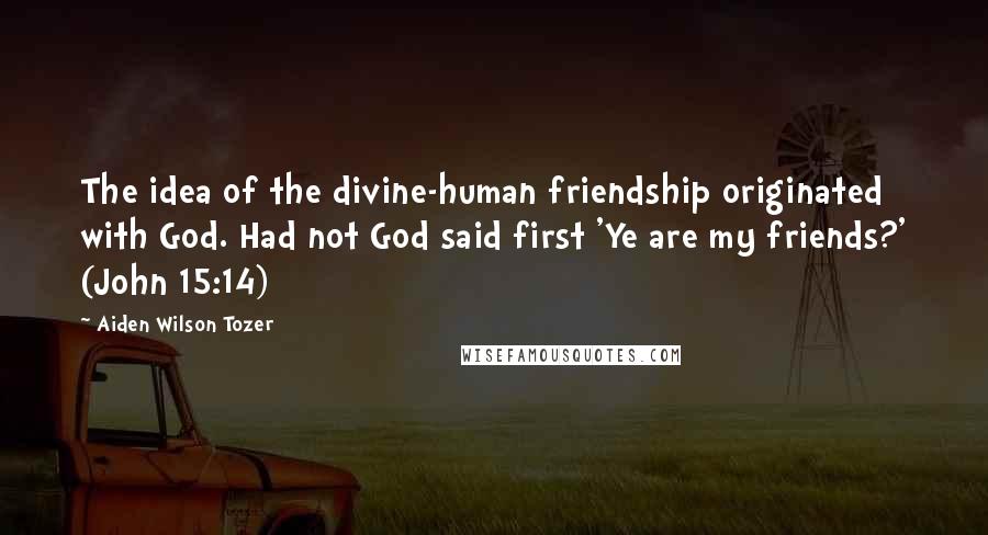 Aiden Wilson Tozer Quotes: The idea of the divine-human friendship originated with God. Had not God said first 'Ye are my friends?' (John 15:14)