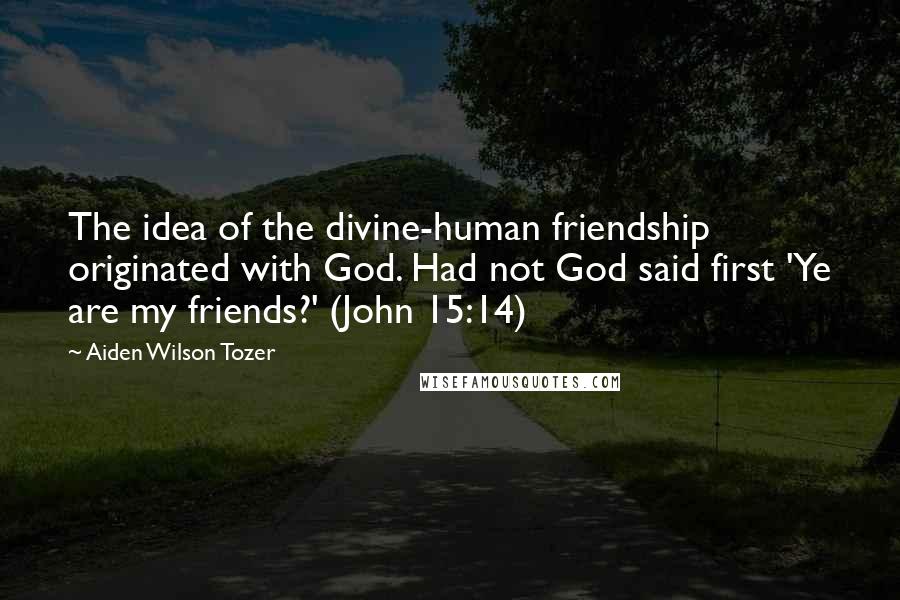 Aiden Wilson Tozer Quotes: The idea of the divine-human friendship originated with God. Had not God said first 'Ye are my friends?' (John 15:14)