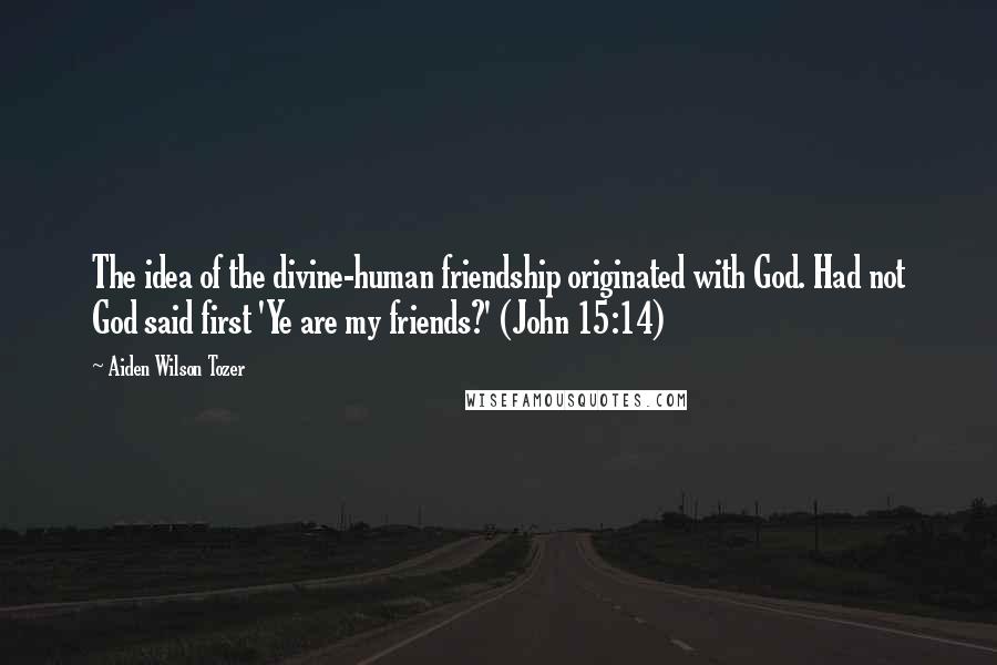 Aiden Wilson Tozer Quotes: The idea of the divine-human friendship originated with God. Had not God said first 'Ye are my friends?' (John 15:14)