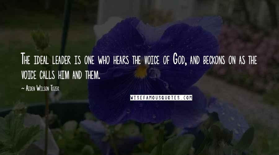 Aiden Wilson Tozer Quotes: The ideal leader is one who hears the voice of God, and beckons on as the voice calls him and them.