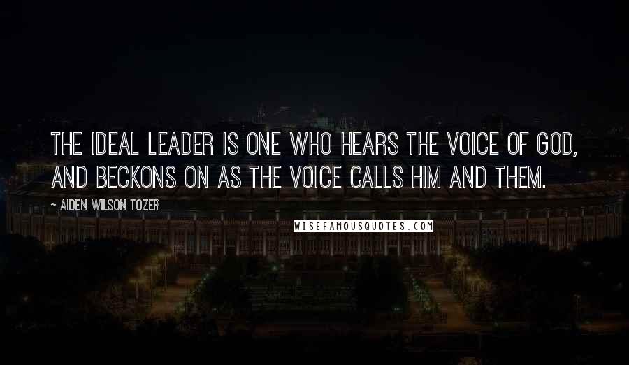 Aiden Wilson Tozer Quotes: The ideal leader is one who hears the voice of God, and beckons on as the voice calls him and them.