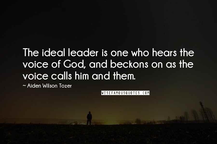 Aiden Wilson Tozer Quotes: The ideal leader is one who hears the voice of God, and beckons on as the voice calls him and them.