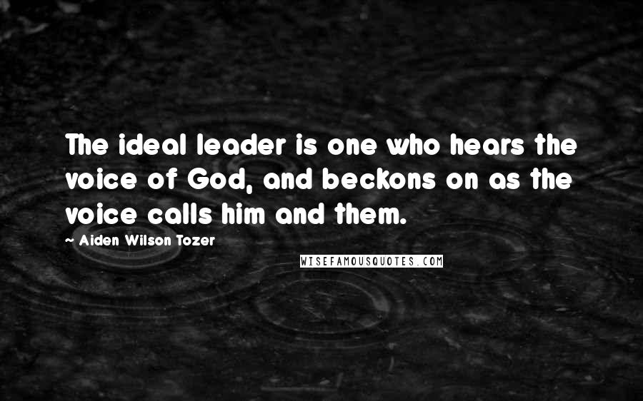 Aiden Wilson Tozer Quotes: The ideal leader is one who hears the voice of God, and beckons on as the voice calls him and them.