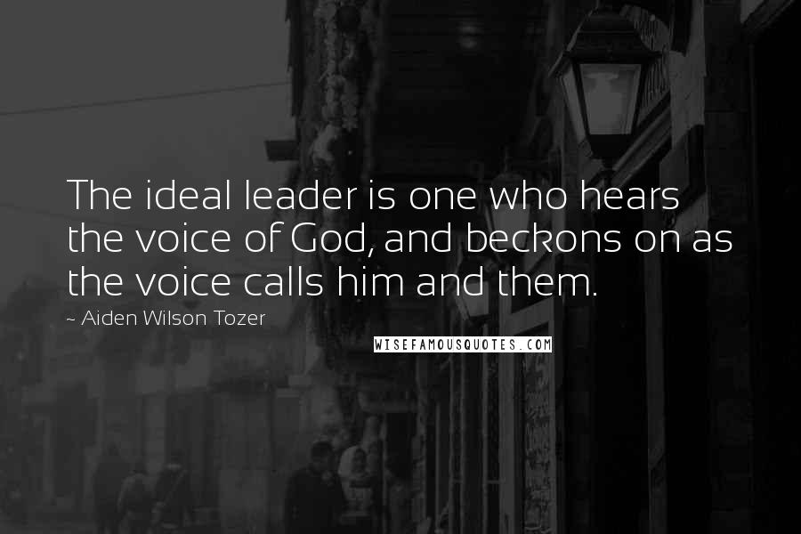 Aiden Wilson Tozer Quotes: The ideal leader is one who hears the voice of God, and beckons on as the voice calls him and them.