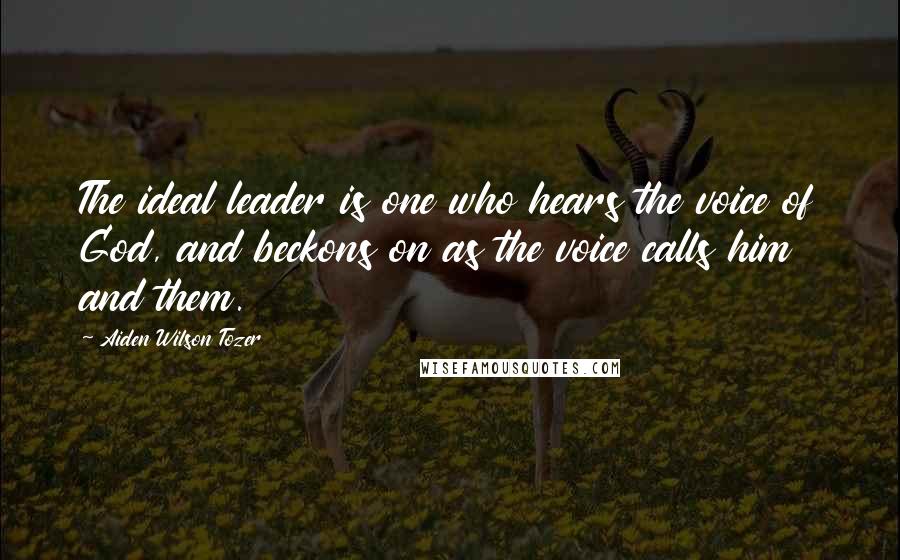 Aiden Wilson Tozer Quotes: The ideal leader is one who hears the voice of God, and beckons on as the voice calls him and them.