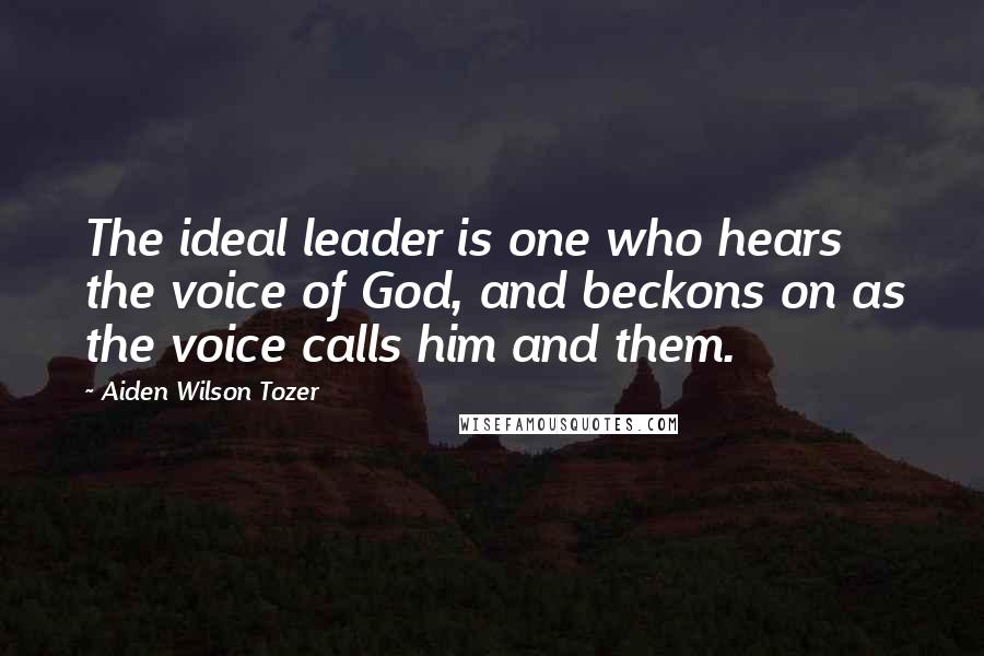 Aiden Wilson Tozer Quotes: The ideal leader is one who hears the voice of God, and beckons on as the voice calls him and them.