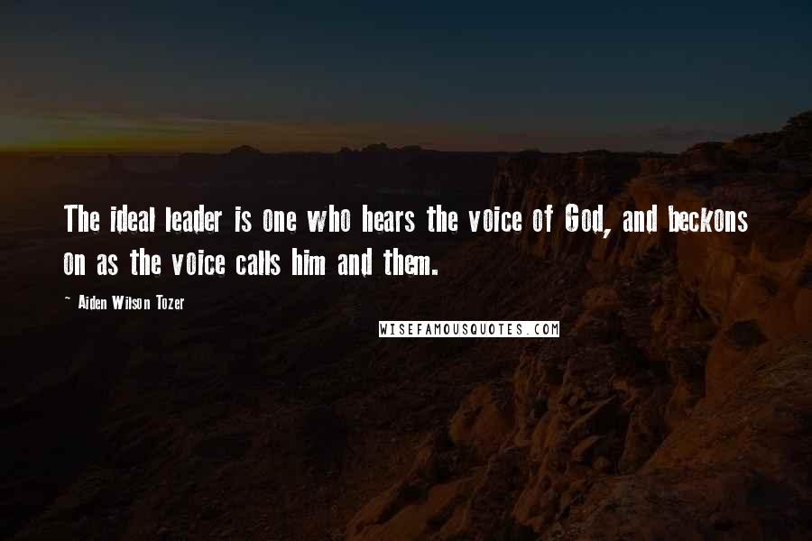 Aiden Wilson Tozer Quotes: The ideal leader is one who hears the voice of God, and beckons on as the voice calls him and them.