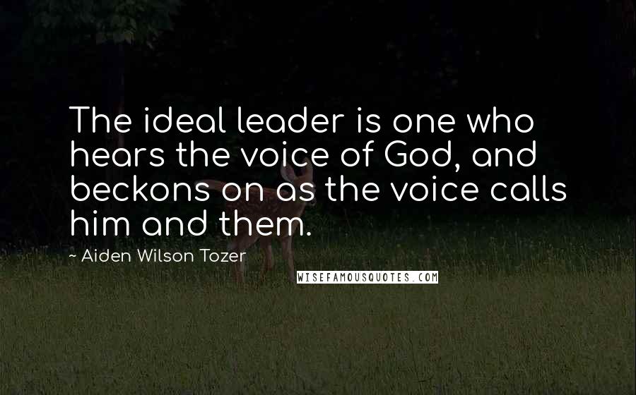 Aiden Wilson Tozer Quotes: The ideal leader is one who hears the voice of God, and beckons on as the voice calls him and them.