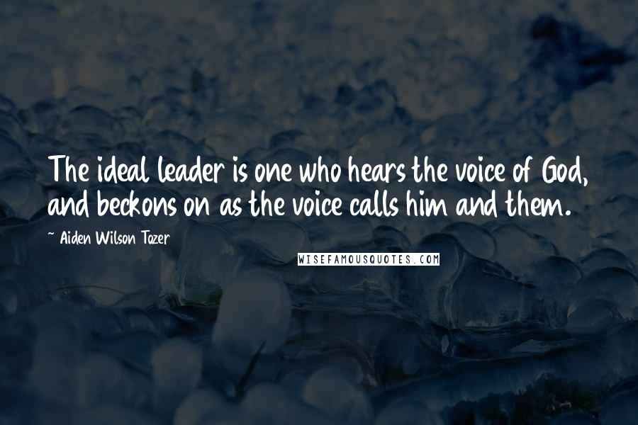 Aiden Wilson Tozer Quotes: The ideal leader is one who hears the voice of God, and beckons on as the voice calls him and them.