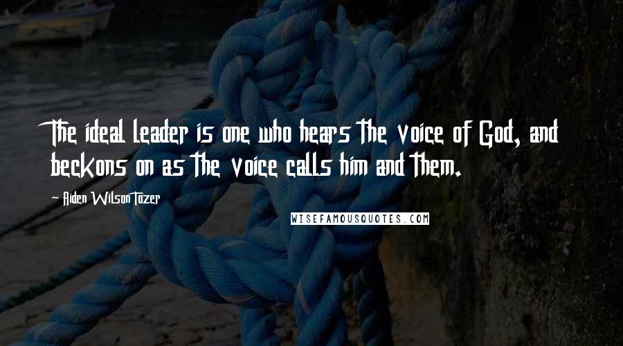Aiden Wilson Tozer Quotes: The ideal leader is one who hears the voice of God, and beckons on as the voice calls him and them.