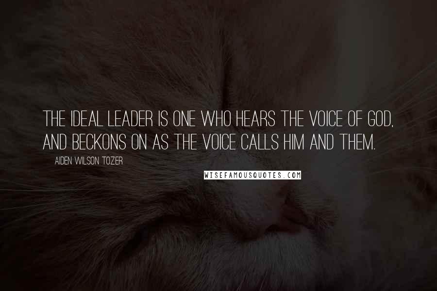 Aiden Wilson Tozer Quotes: The ideal leader is one who hears the voice of God, and beckons on as the voice calls him and them.