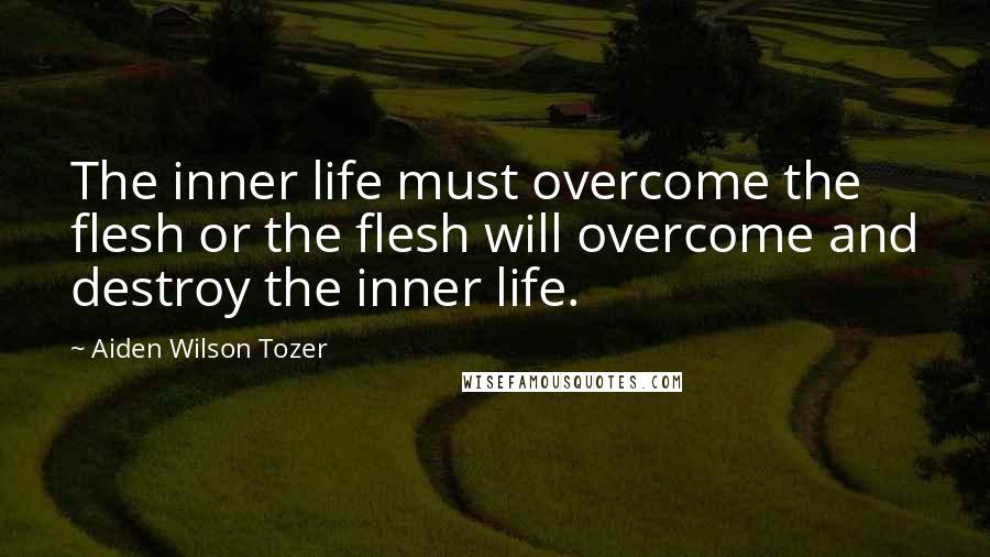 Aiden Wilson Tozer Quotes: The inner life must overcome the flesh or the flesh will overcome and destroy the inner life.