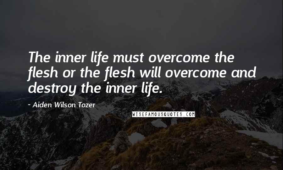 Aiden Wilson Tozer Quotes: The inner life must overcome the flesh or the flesh will overcome and destroy the inner life.