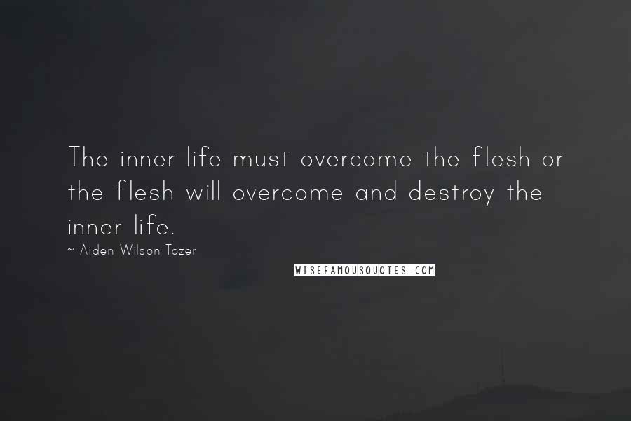 Aiden Wilson Tozer Quotes: The inner life must overcome the flesh or the flesh will overcome and destroy the inner life.