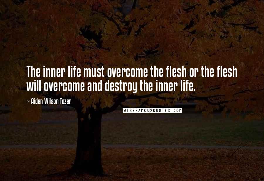 Aiden Wilson Tozer Quotes: The inner life must overcome the flesh or the flesh will overcome and destroy the inner life.