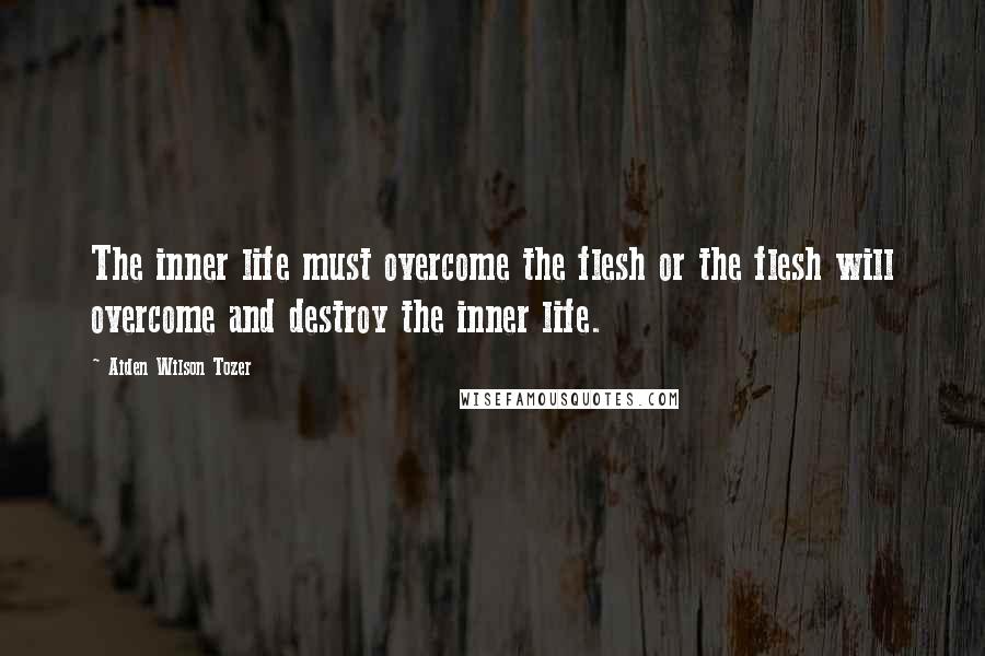 Aiden Wilson Tozer Quotes: The inner life must overcome the flesh or the flesh will overcome and destroy the inner life.