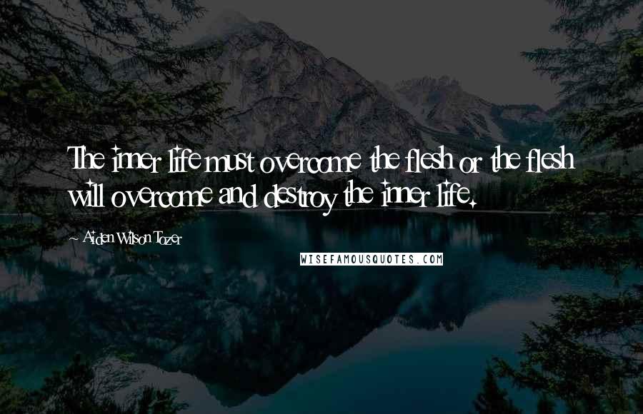 Aiden Wilson Tozer Quotes: The inner life must overcome the flesh or the flesh will overcome and destroy the inner life.