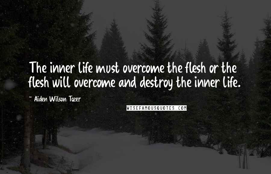 Aiden Wilson Tozer Quotes: The inner life must overcome the flesh or the flesh will overcome and destroy the inner life.
