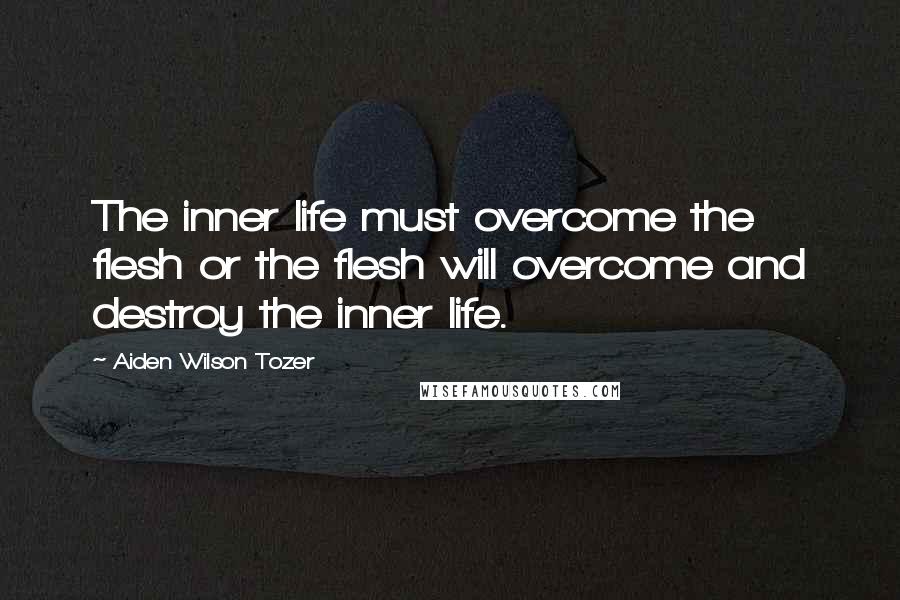 Aiden Wilson Tozer Quotes: The inner life must overcome the flesh or the flesh will overcome and destroy the inner life.