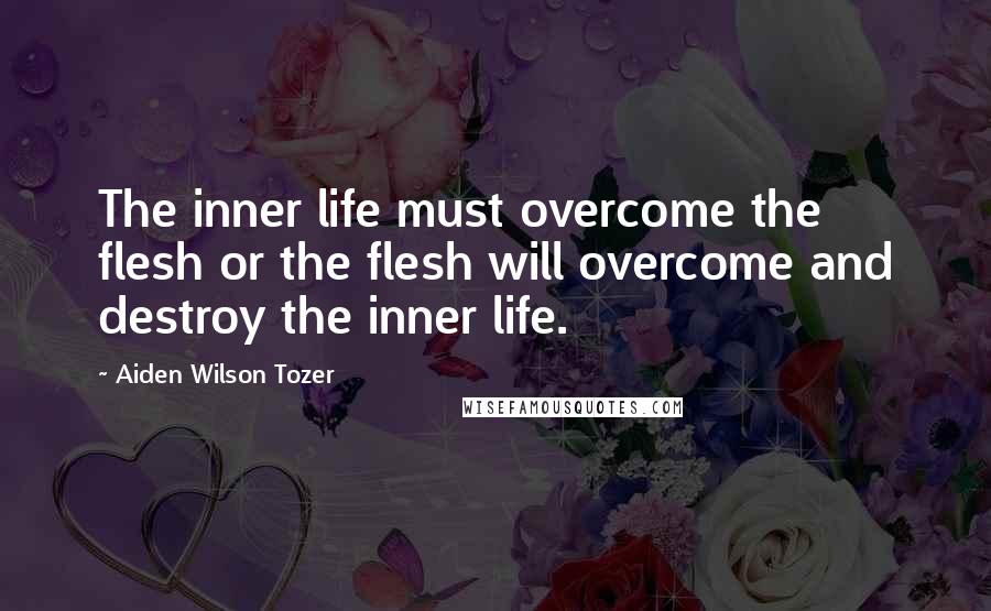 Aiden Wilson Tozer Quotes: The inner life must overcome the flesh or the flesh will overcome and destroy the inner life.