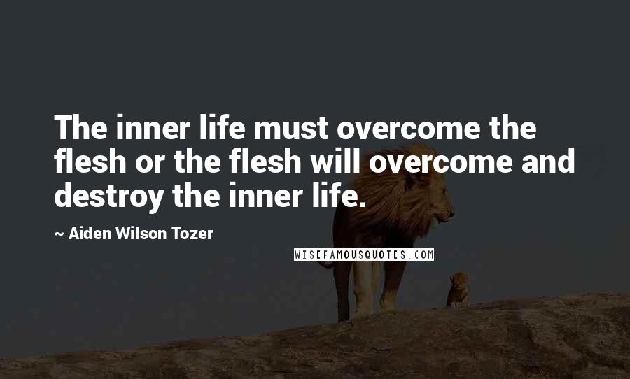 Aiden Wilson Tozer Quotes: The inner life must overcome the flesh or the flesh will overcome and destroy the inner life.