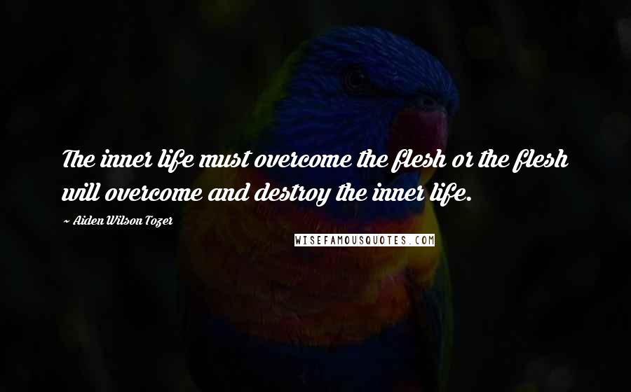 Aiden Wilson Tozer Quotes: The inner life must overcome the flesh or the flesh will overcome and destroy the inner life.