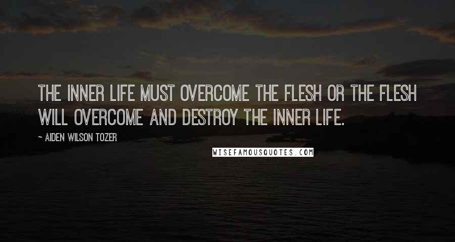 Aiden Wilson Tozer Quotes: The inner life must overcome the flesh or the flesh will overcome and destroy the inner life.