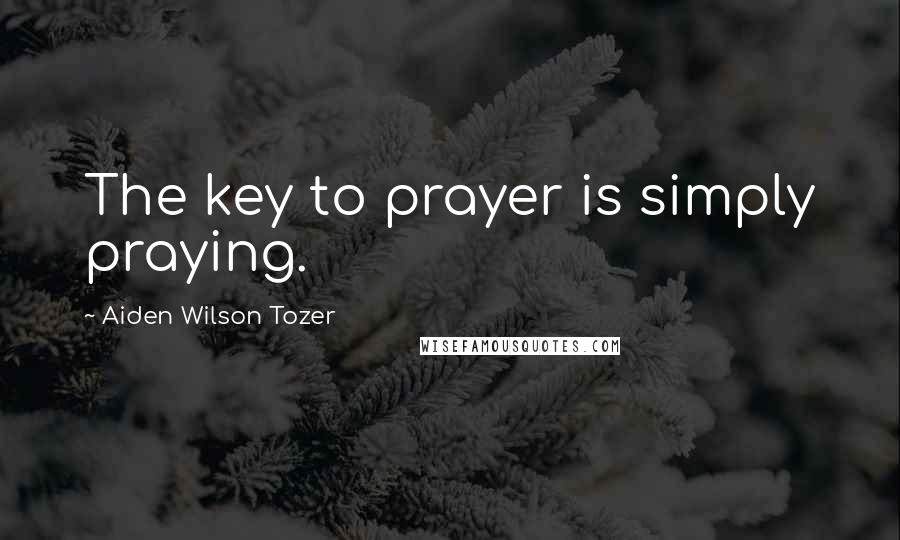 Aiden Wilson Tozer Quotes: The key to prayer is simply praying.