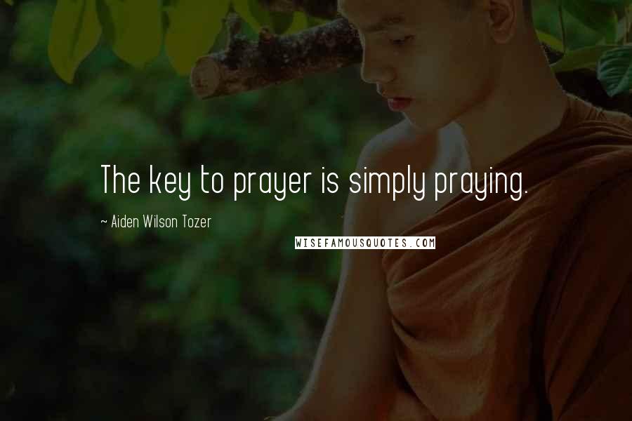 Aiden Wilson Tozer Quotes: The key to prayer is simply praying.