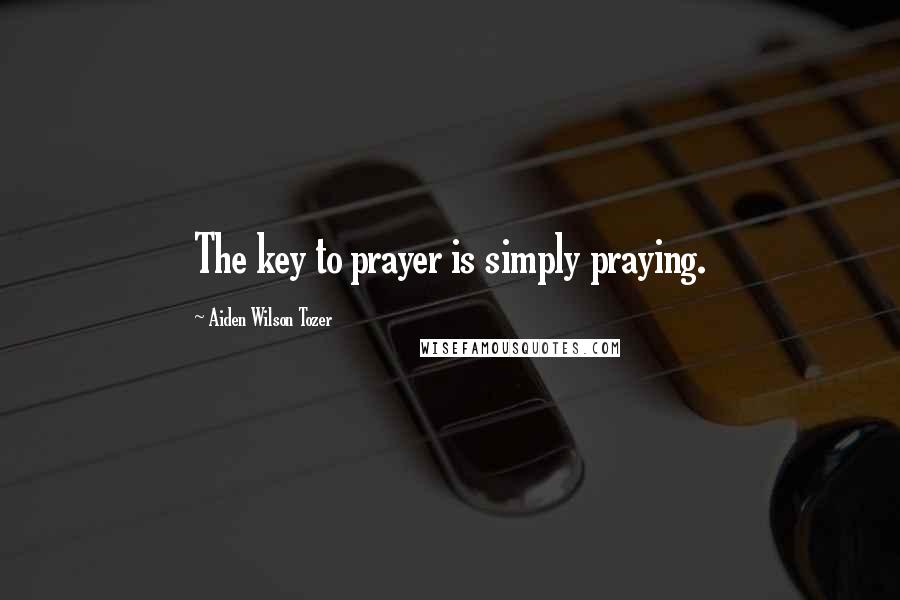 Aiden Wilson Tozer Quotes: The key to prayer is simply praying.